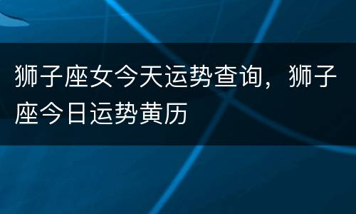 狮子座女今天运势查询，狮子座今日运势黄历