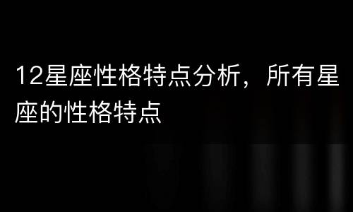 12星座性格特点分析，所有星座的性格特点