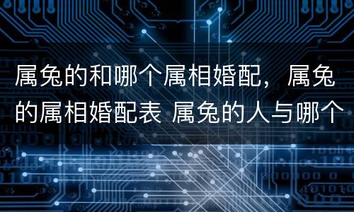 属兔的和哪个属相婚配，属兔的属相婚配表 属兔的人与哪个生肖最配