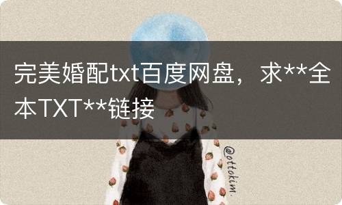 完美婚配txt百度网盘，求**全本TXT**链接