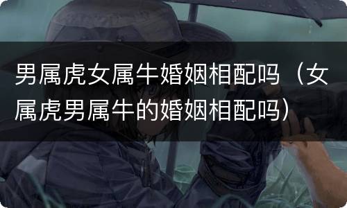 男属虎女属牛婚姻相配吗（女属虎男属牛的婚姻相配吗）