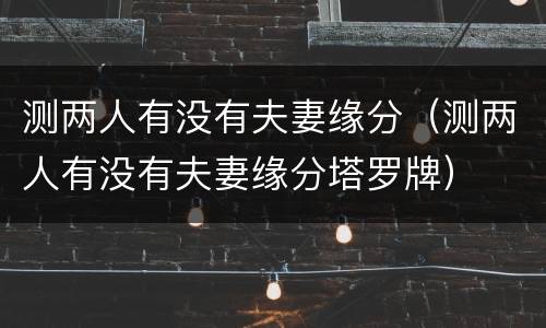 测两人有没有夫妻缘分（测两人有没有夫妻缘分塔罗牌）