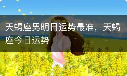 天蝎座男明日运势最准，天蝎座今日运势