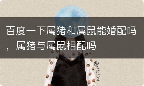 百度一下属猪和属鼠能婚配吗，属猪与属鼠相配吗