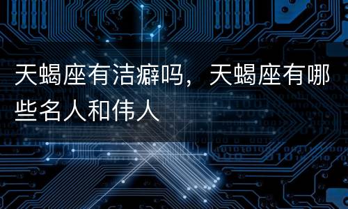 天蝎座有洁癖吗，天蝎座有哪些名人和伟人