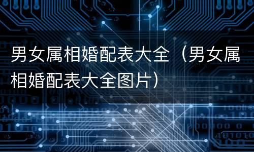 男女属相婚配表大全（男女属相婚配表大全图片）