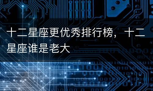 十二星座更优秀排行榜，十二星座谁是老大