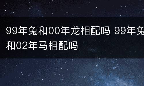 99年兔和00年龙相配吗 99年兔和02年马相配吗
