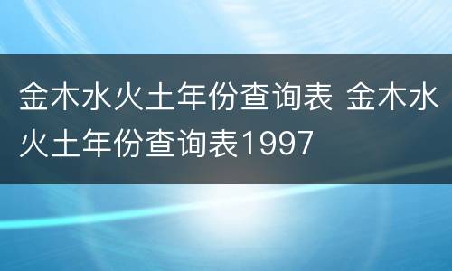 金木水火土年份查询表 金木水火土年份查询表1997