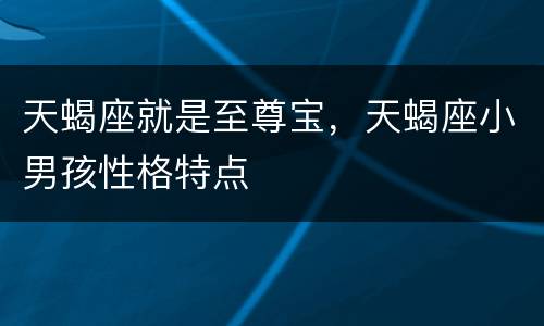 天蝎座就是至尊宝，天蝎座小男孩性格特点