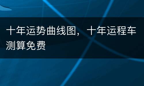 十年运势曲线图，十年运程车测算免费