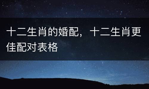 十二生肖的婚配，十二生肖更佳配对表格