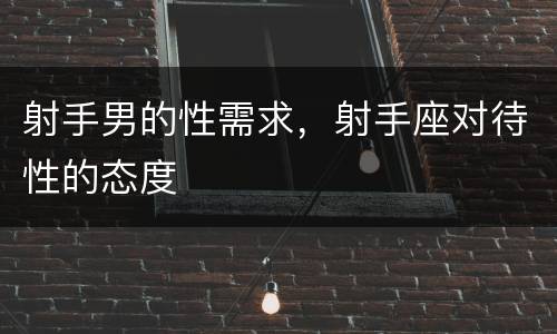 射手男的性需求，射手座对待性的态度