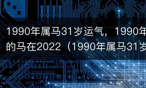 1990年属马31岁运气，1990年的马在2022（1990年属马31岁财运）