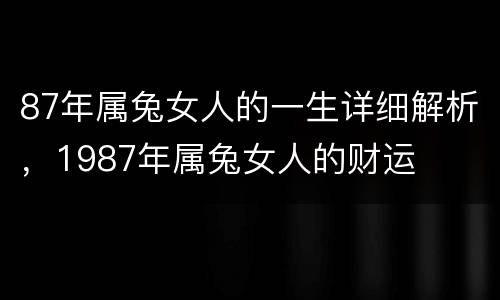 87年属兔女人的一生详细解析，1987年属兔女人的财运