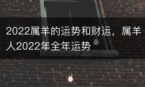 2022属羊的运势和财运，属羊人2022年全年运势