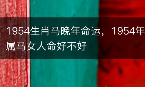 1954生肖马晚年命运，1954年属马女人命好不好