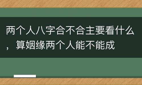 两个人八字合不合主要看什么，算姻缘两个人能不能成
