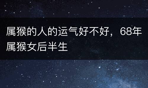 属猴的人的运气好不好，68年属猴女后半生