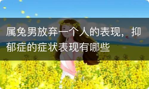 属兔男放弃一个人的表现，抑郁症的症状表现有哪些