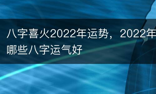 八字喜火2022年运势，2022年哪些八字运气好