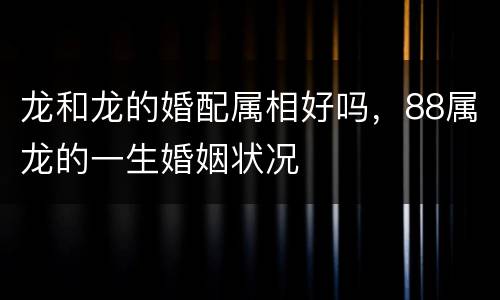 龙和龙的婚配属相好吗，88属龙的一生婚姻状况