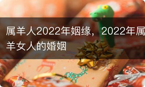 属羊人2022年姻缘，2022年属羊女人的婚姻