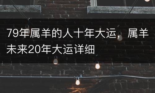 79年属羊的人十年大运，属羊未来20年大运详细