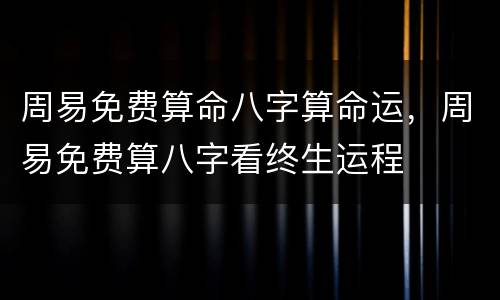 周易免费算命八字算命运，周易免费算八字看终生运程