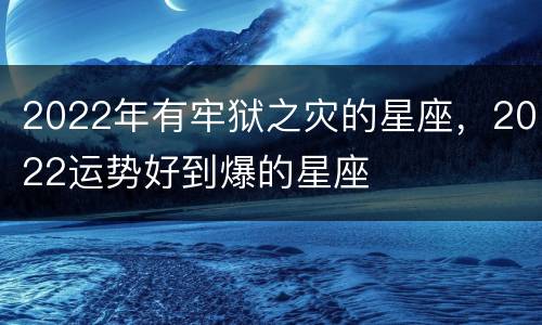 2022年有牢狱之灾的星座，2022运势好到爆的星座