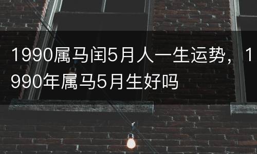 1990属马闰5月人一生运势，1990年属马5月生好吗