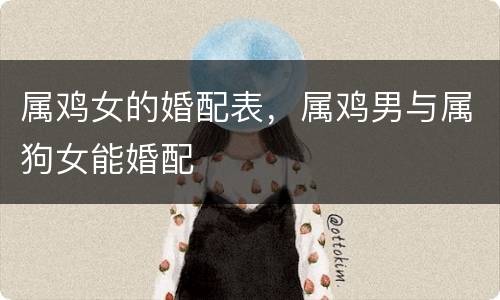 属鸡女的婚配表，属鸡男与属狗女能婚配