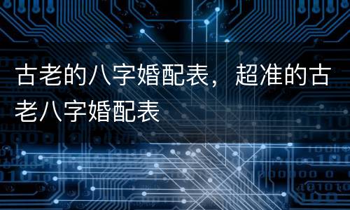 古老的八字婚配表，超准的古老八字婚配表