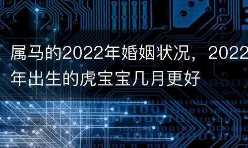 属马的2022年婚姻状况，2022年出生的虎宝宝几月更好