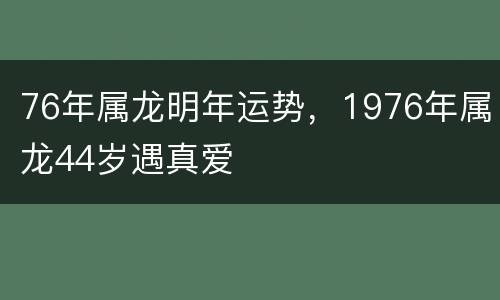 76年属龙明年运势，1976年属龙44岁遇真爱