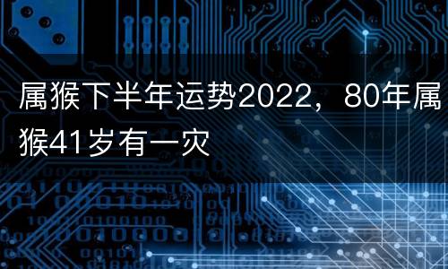 属猴下半年运势2022，80年属猴41岁有一灾
