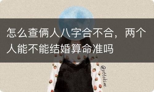 怎么查俩人八字合不合，两个人能不能结婚算命准吗