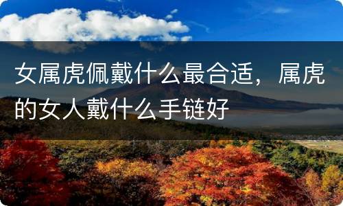 女属虎佩戴什么最合适，属虎的女人戴什么手链好