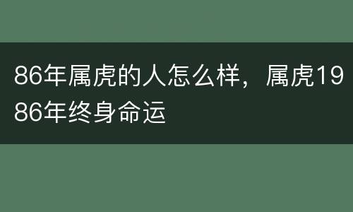 86年属虎的人怎么样，属虎1986年终身命运