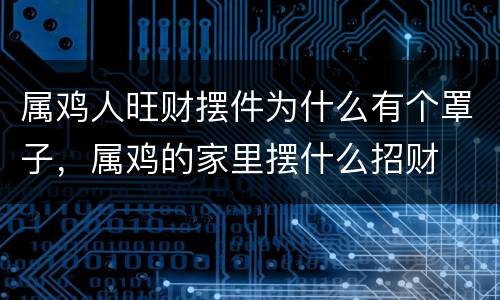 属鸡人旺财摆件为什么有个罩子，属鸡的家里摆什么招财