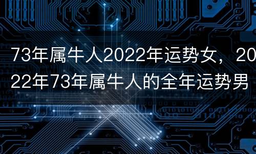 73年属牛人2022年运势女，2022年73年属牛人的全年运势男性