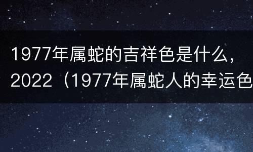 1977年属蛇的吉祥色是什么，2022（1977年属蛇人的幸运色）