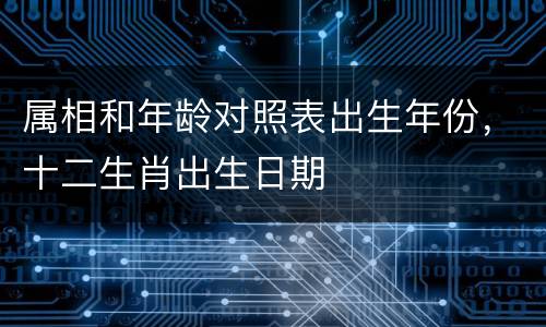 属相和年龄对照表出生年份，十二生肖出生日期