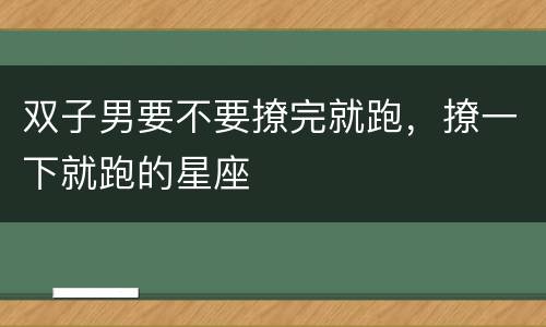 双子男要不要撩完就跑，撩一下就跑的星座