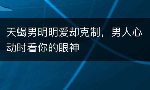 天蝎男明明爱却克制，男人心动时看你的眼神