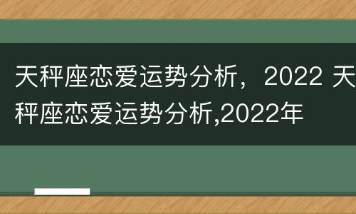 天秤座恋爱运势分析，2022 天秤座恋爱运势分析,2022年