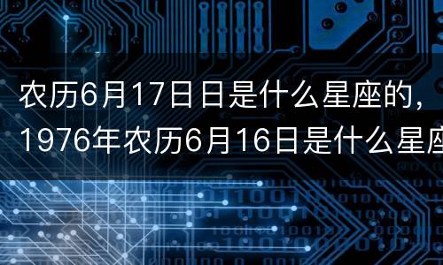 农历6月17日日是什么星座的，1976年农历6月16日是什么星座