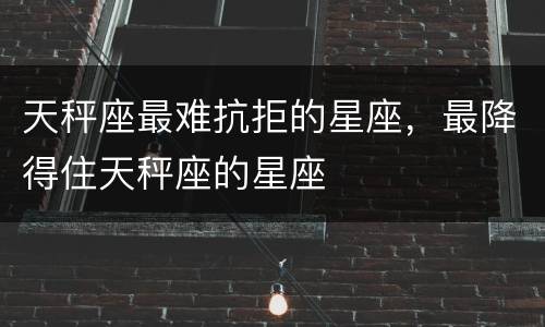 天秤座最难抗拒的星座，最降得住天秤座的星座