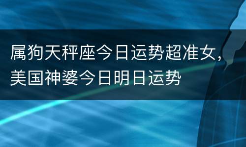 属狗天秤座今日运势超准女，美国神婆今日明日运势