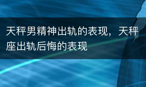 天秤男精神出轨的表现，天秤座出轨后悔的表现